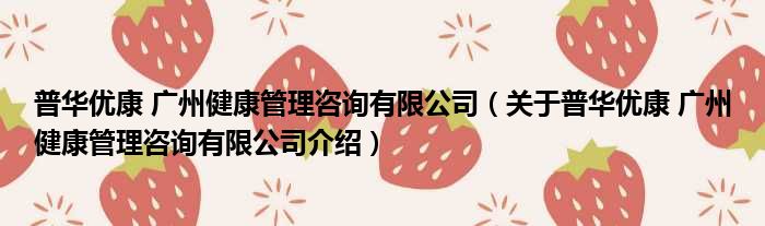 普华优康 广州健康管理咨询有限公司 关于普华优康 广州健康管理咨询有限公司介绍