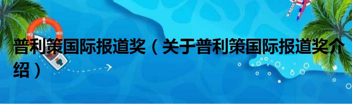 普利策国际报道奖 关于普利策国际报道奖介绍