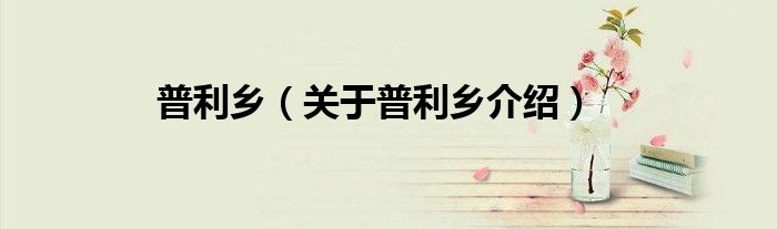 普利乡 关于普利乡介绍