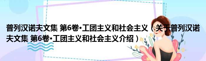普列汉诺夫文集 第6卷·工团主义和社会主义 关于普列汉诺夫文集 第6卷·工团主义和社会主义介绍