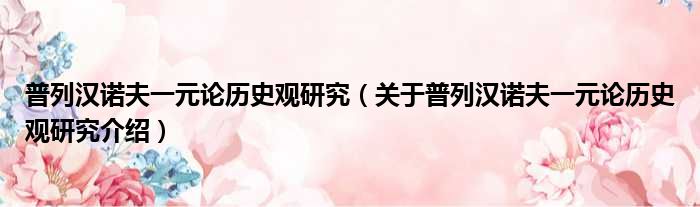 普列汉诺夫一元论历史观研究 关于普列汉诺夫一元论历史观研究介绍