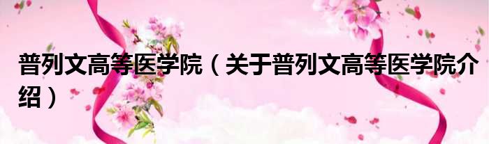 普列文高等医学院 关于普列文高等医学院介绍