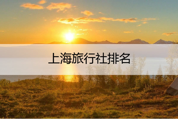 上海旅行社排名 上海旅行社报价及路线