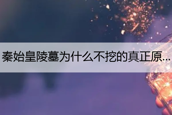 秦始皇陵墓为什么不挖的真正原因 秦始皇陵墓为什么不挖的真正原因新闻