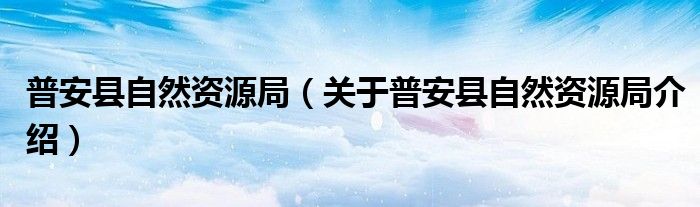普安县自然资源局 关于普安县自然资源局介绍