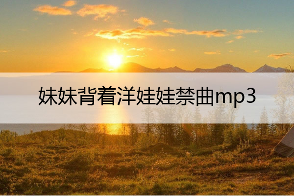 妹妹背着洋娃娃禁曲mp3 妹妹背着洋娃娃禁曲歌词中文