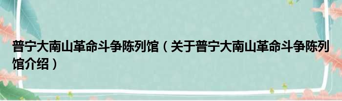 普宁大南山革命斗争陈列馆 关于普宁大南山革命斗争陈列馆介绍