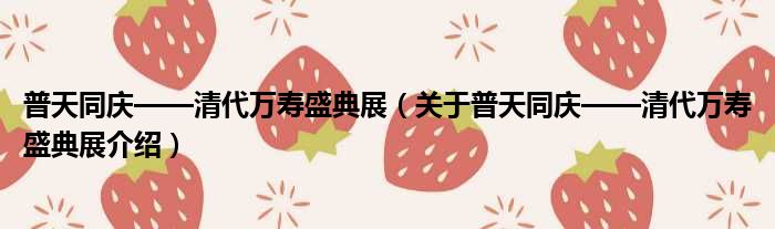 普天同庆——清代万寿盛典展 关于普天同庆——清代万寿盛典展介绍