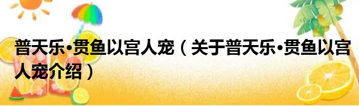 普天乐·贯鱼以宫人宠 关于普天乐·贯鱼以宫人宠介绍