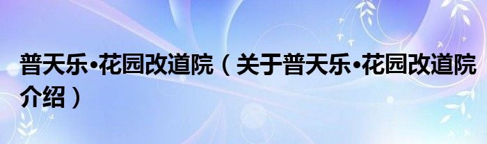 普天乐·花园改道院 关于普天乐·花园改道院介绍