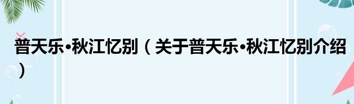 普天乐·秋江忆别 关于普天乐·秋江忆别介绍