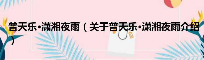 普天乐·潇湘夜雨 关于普天乐·潇湘夜雨介绍