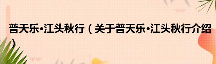 普天乐·江头秋行 关于普天乐·江头秋行介绍
