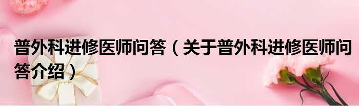 普外科进修医师问答 关于普外科进修医师问答介绍