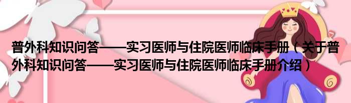 普外科知识问答——实习医师与住院医师临床手册 关于普外科知识问答——实习医师与住院医师临床手册介绍