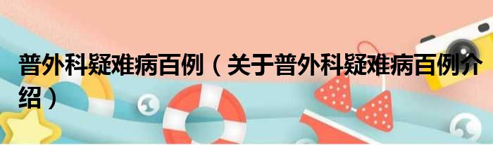 普外科疑难病百例 关于普外科疑难病百例介绍