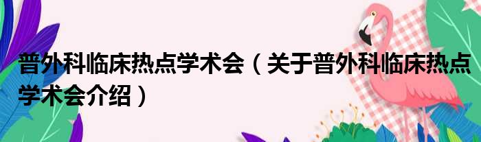 普外科临床热点学术会 关于普外科临床热点学术会介绍