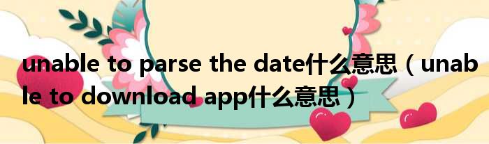 unable to parse the date什么意思 unable to download app什么意思
