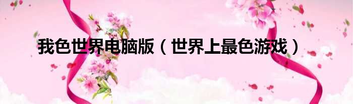 我色世界电脑版 世界上最色游戏