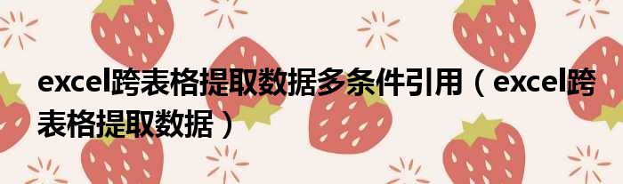 excel跨表格提取数据多条件引用 excel跨表格提取数据