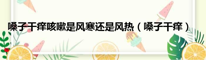 嗓子干痒咳嗽是风寒还是风热 嗓子干痒