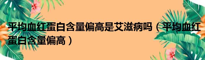 平均血红蛋白含量偏高是艾滋病吗 平均血红蛋白含量偏高