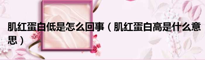 肌红蛋白低是怎么回事 肌红蛋白高是什么意思