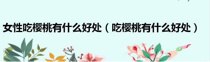 女性吃樱桃有什么好处 吃樱桃有什么好处