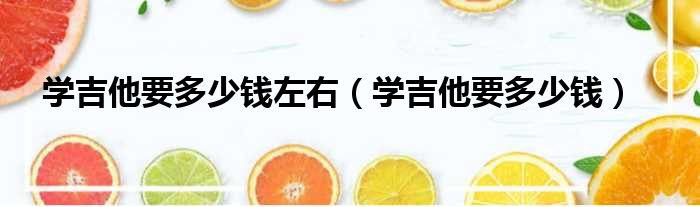 学吉他要多少钱左右 学吉他要多少钱