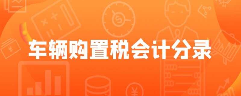 车辆购置税分录2023 车辆购置税如何做分录
