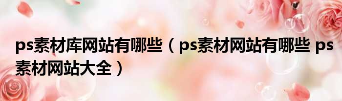 ps素材库网站有哪些 ps素材网站有哪些 ps素材网站大全