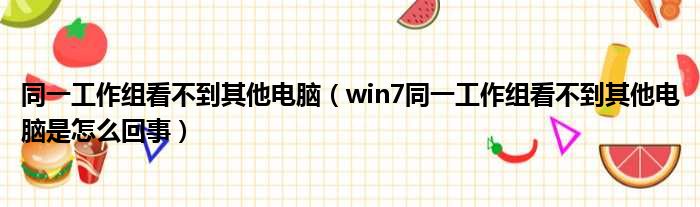 同一工作组看不到其他电脑 win7同一工作组看不到其他电脑是怎么回事