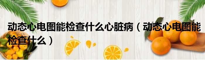 动态心电图能检查什么心脏病 动态心电图能检查什么