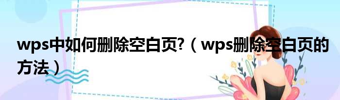 wps中如何删除空白页  wps删除空白页的方法
