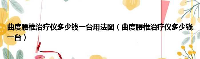 曲度腰椎治疗仪多少钱一台用法图 曲度腰椎治疗仪多少钱一台