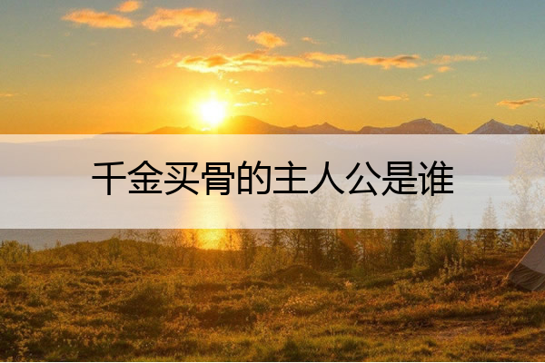 千金买骨的主人公是谁 千金买骨主人公是谁人