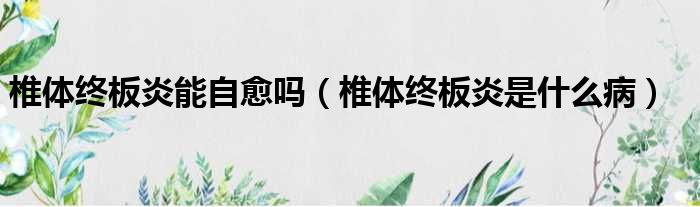 椎体终板炎能自愈吗 椎体终板炎是什么病