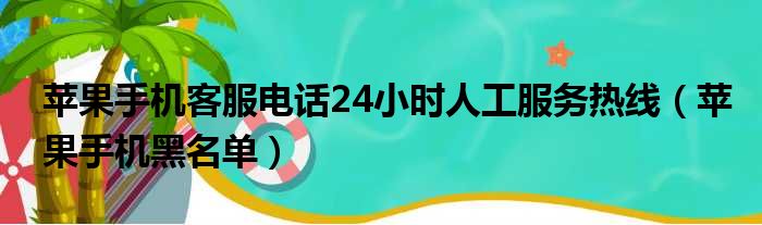 苹果手机客服电话24小时人工服务热线 苹果手机黑名单