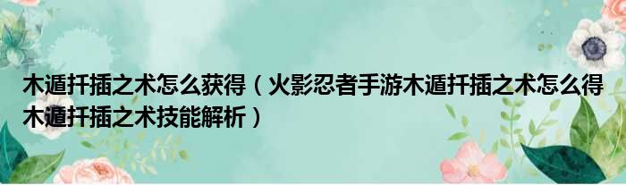 木遁扦插之术怎么获得 火影忍者手游木遁扦插之术怎么得木遁扦插之术技能解析
