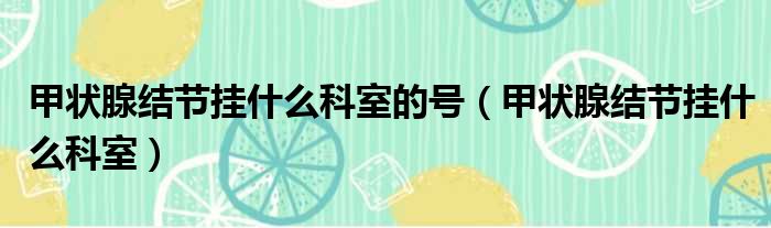 甲状腺结节挂什么科室的号 甲状腺结节挂什么科室