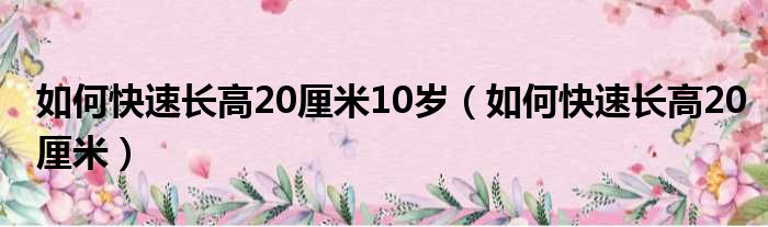 如何快速长高20厘米10岁 如何快速长高20厘米