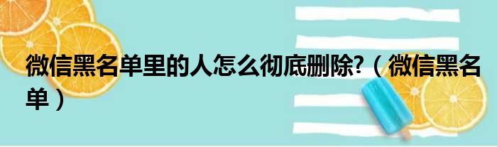 微信黑名单里的人怎么彻底删除  微信黑名单