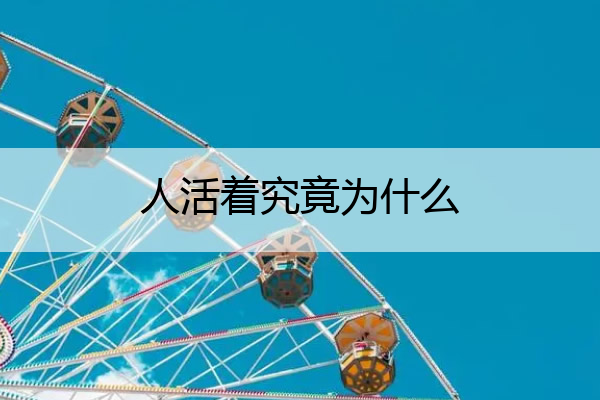 人活着究竟为什么 人活着究竟为什么而活的说说
