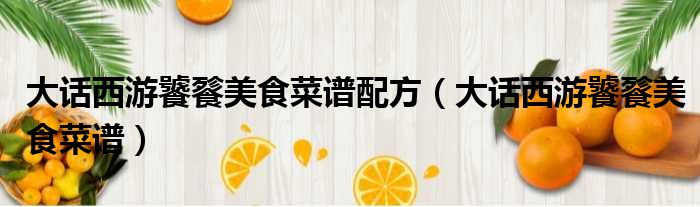 大话西游饕餮美食菜谱配方 大话西游饕餮美食菜谱