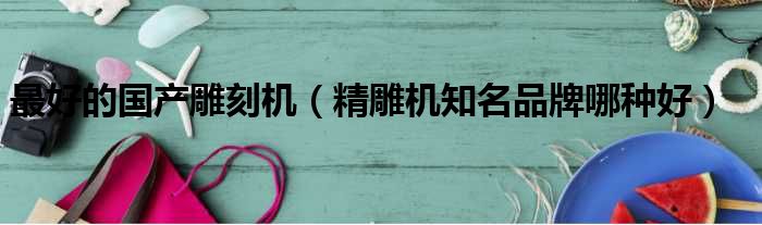 最好的国产雕刻机 精雕机知名品牌哪种好