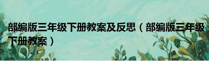 部编版三年级下册教案及反思 部编版三年级下册教案
