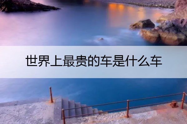 世界上最贵的车是什么车 世界上最贵的车是什么车排名第一