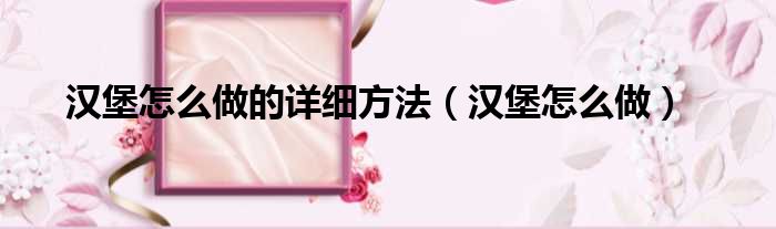 汉堡怎么做的详细方法 汉堡怎么做