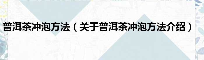 普洱茶冲泡方法 关于普洱茶冲泡方法介绍