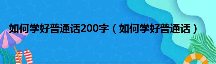 如何学好普通话200字 如何学好普通话